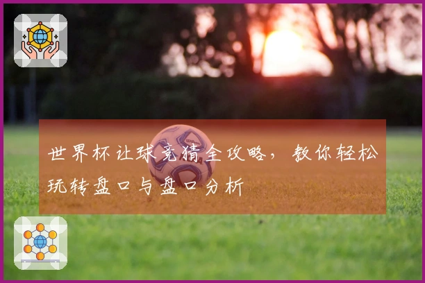 世界杯让球竞猜全攻略，教你轻松玩转盘口与盘口分析