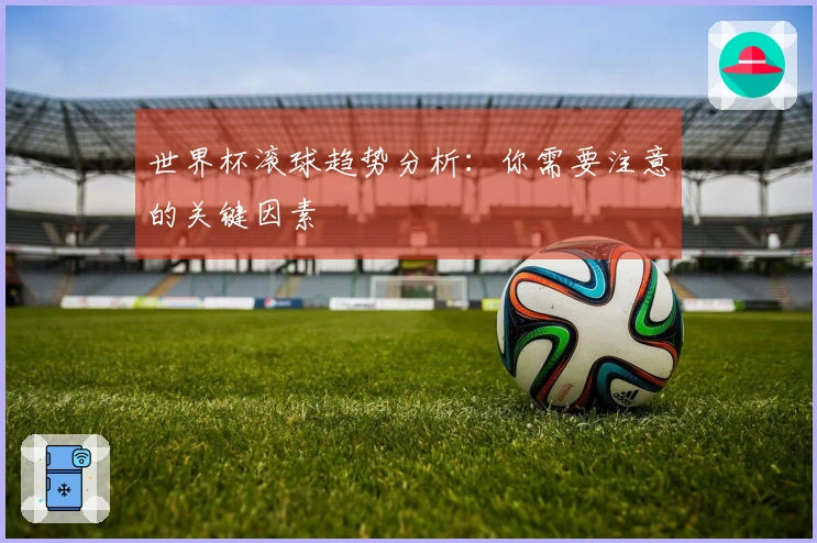 世界杯滚球趋势分析：你需要注意的关键因素