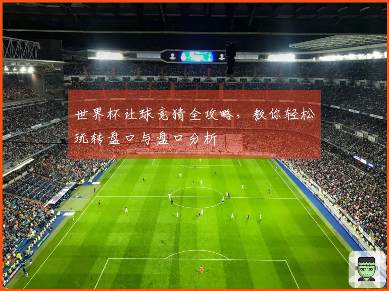 世界杯让球竞猜全攻略，教你轻松玩转盘口与盘口分析