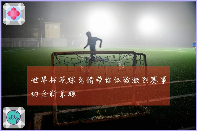 世界杯滚球竞猜带你体验激烈赛事的全新乐趣