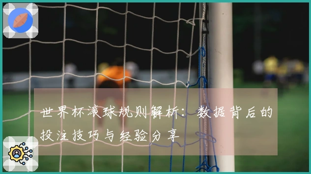 世界杯滚球规则解析：数据背后的投注技巧与经验分享