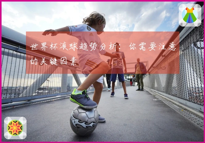 世界杯滚球趋势分析：你需要注意的关键因素