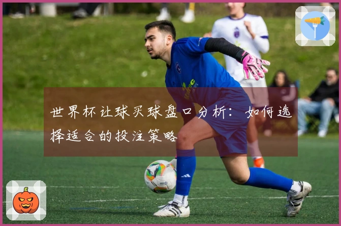 世界杯让球买球盘口分析：如何选择适合的投注策略