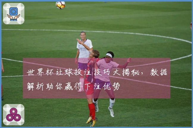 世界杯让球投注技巧大揭秘，数据解析助你赢得下注优势