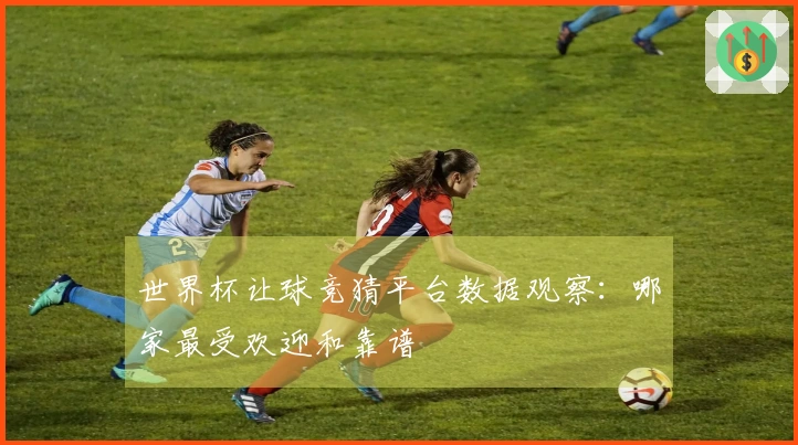 世界杯让球竞猜平台数据观察：哪家最受欢迎和靠谱