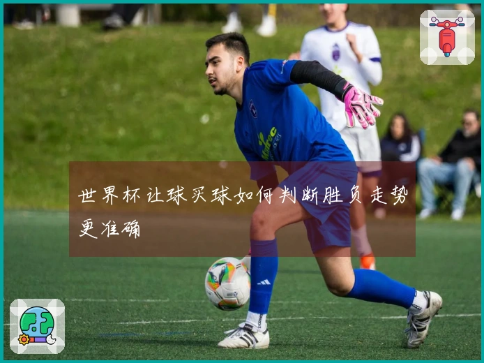 世界杯让球买球如何判断胜负走势更准确