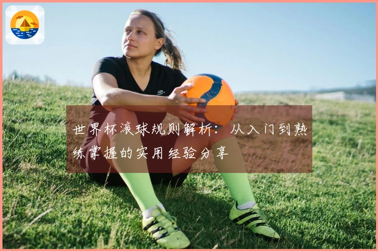 世界杯滚球规则解析：从入门到熟练掌握的实用经验分享